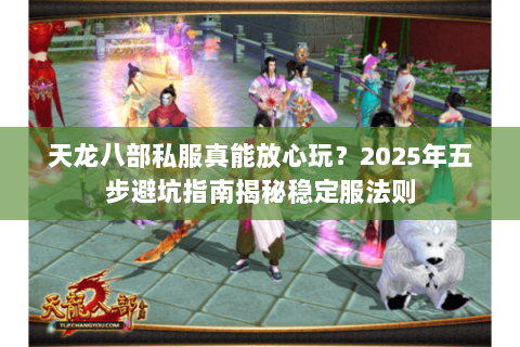 天龙八部私服真能放心玩?2025年五步避坑指南揭秘稳定服法则 天龙八部私服真能放心玩?2025年五步避坑指南揭秘稳定服法则