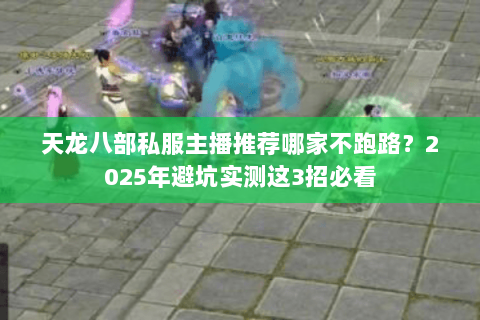 天龙八部私服主播推荐哪家不跑路？2025年避坑实测这3招必看