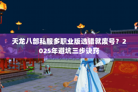天龙八部私服多职业版选错就废号？2025年避坑三步诀窍