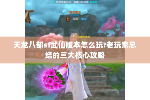 天龙八部sf武仙版本怎么玩?老玩家总结的三大核心攻略 天龙八部sf武仙版本怎么玩?老玩家总结的三大核心攻略
