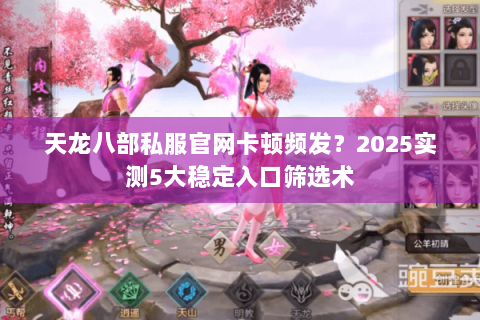 天龙八部私服官网卡顿频发？2025实测5大稳定入口筛选术