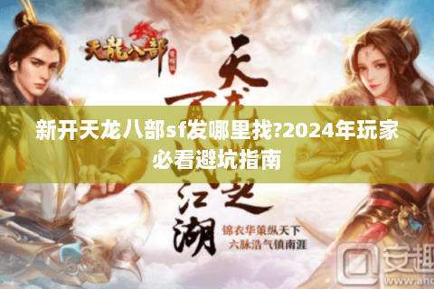 新开天龙八部sf发哪里找?2024年玩家必看避坑指南