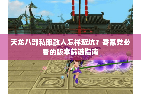 天龙八部私服散人怎样避坑？零氪党必看的版本筛选指南