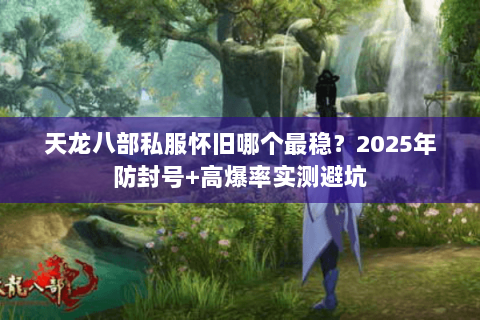 天龙八部私服怀旧哪个最稳？2025年防封号+高爆率实测避坑