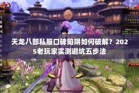天龙八部私服口碑陷阱如何破解？2025老玩家实测避坑五步法