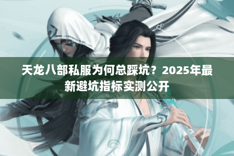 天龙八部私服为何总踩坑？2025年最新避坑指标实测公开