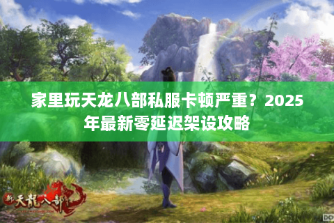 家里玩天龙八部私服卡顿严重？2025年最新零延迟架设攻略