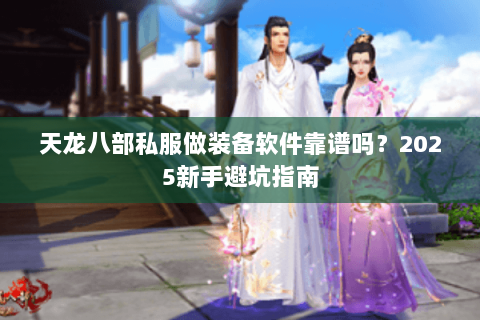 天龙八部私服做装备软件靠谱吗？2025新手避坑指南