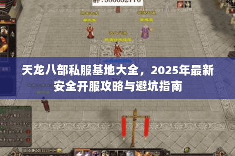 天龙八部私服基地大全，2025年最新安全开服攻略与避坑指南