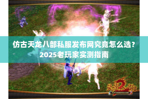 仿古天龙八部私服发布网究竟怎么选?2025老玩家实测指南 仿古天龙八部私服发布网究竟怎么选?2025老玩家实测指南