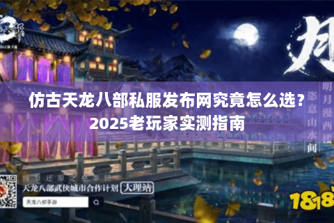 仿古天龙八部私服发布网究竟怎么选?2025老玩家实测指南 仿古天龙八部私服发布网究竟怎么选?2025老玩家实测指南