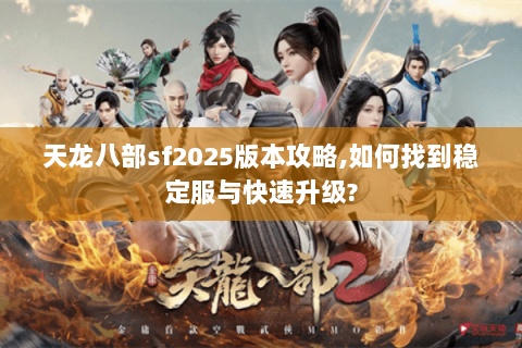 天龙八部sf2025版本攻略,如何找到稳定服与快速升级? 天龙八部sf2025版本攻略,如何找到稳定服与快速升级?