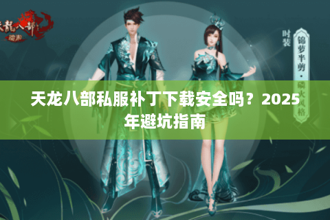 天龙八部私服补丁下载安全吗？2025年避坑指南