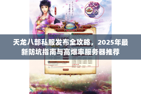 天龙八部私服发布全攻略，2025年最新防坑指南与高爆率服务器推荐