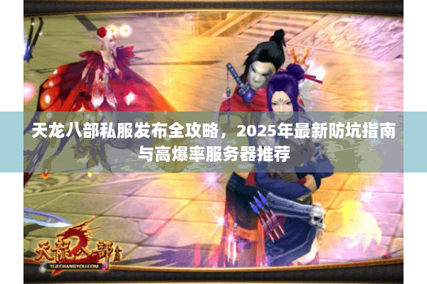 天龙八部私服发布全攻略，2025年最新防坑指南与高爆率服务器推荐