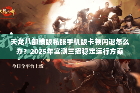 天龙八部横版私服手机版卡顿闪退怎么办？2025年实测三招稳定运行方案