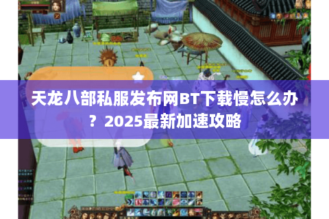 天龙八部私服发布网BT下载慢怎么办？2025最新加速攻略