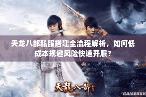 天龙八部私服搭建全流程解析，如何低成本规避风险快速开服？