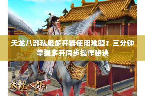 天龙八部私服多开器使用难题？三分钟掌握多开同步操作秘诀