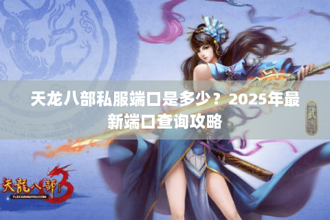 天龙八部私服端口是多少？2025年最新端口查询攻略