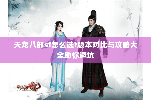 天龙八部sf怎么选?版本对比与攻略大全助你避坑