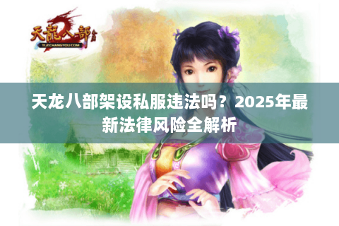 天龙八部架设私服违法吗?2025年最新法律风险全解析 天龙八部架设私服违法吗?2025年最新法律风险全解析
