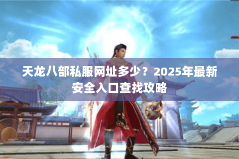 天龙八部私服网址多少？2025年最新安全入口查找攻略