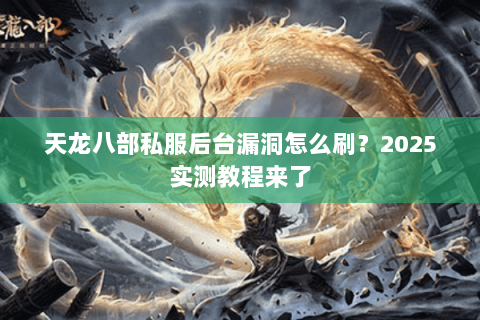 天龙八部私服后台漏洞怎么刷？2025实测教程来了