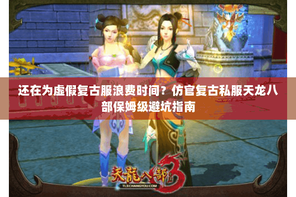 还在为虚假复古服浪费时间？仿官复古私服天龙八部保姆级避坑指南