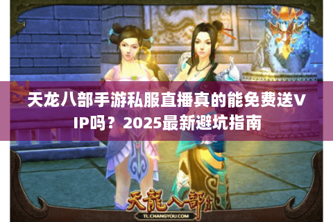 天龙八部手游私服直播真的能免费送VIP吗？2025最新避坑指南