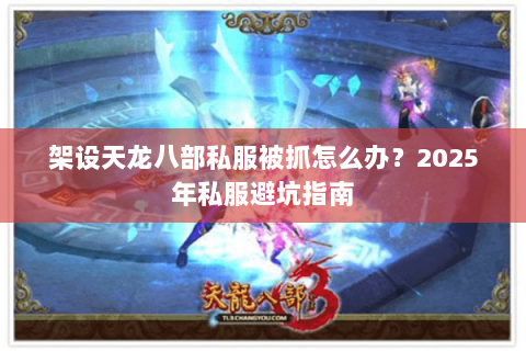 架设天龙八部私服被抓怎么办？2025年私服避坑指南