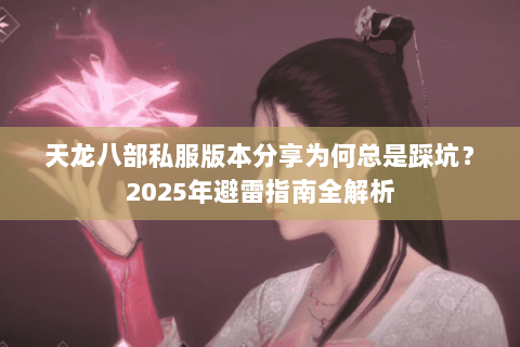 天龙八部私服版本分享为何总是踩坑？2025年避雷指南全解析