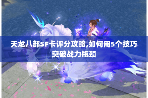 天龙八部SF卡评分攻略,如何用5个技巧突破战力瓶颈