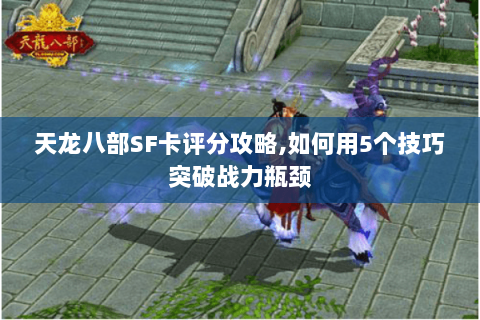 天龙八部SF卡评分攻略,如何用5个技巧突破战力瓶颈