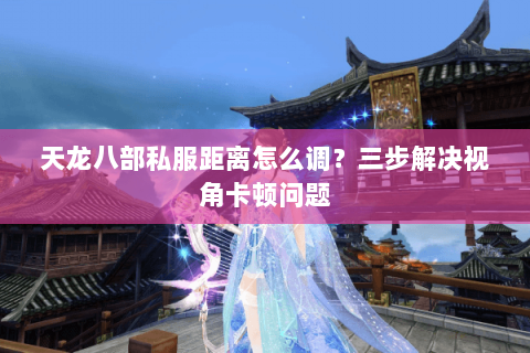 天龙八部私服距离怎么调?三步解决视角卡顿问题 天龙八部私服距离怎么调?三步解决视角卡顿问题