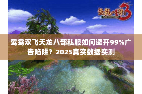 鸳鸯双飞天龙八部私服如何避开99%广告陷阱？2025真实数据实测