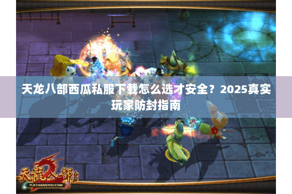 天龙八部西瓜私服下载怎么选才安全？2025真实玩家防封指南