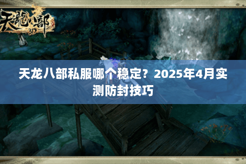 天龙八部私服哪个稳定？2025年4月实测防封技巧