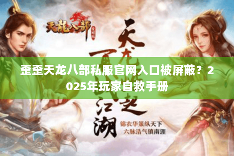 歪歪天龙八部私服官网入口被屏蔽？2025年玩家自救手册