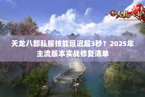 天龙八部私服技能延迟超3秒?2025年主流版本实战修复清单 天龙八部私服技能延迟超3秒?2025年主流版本实战修复清单