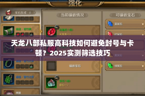 天龙八部私服高科技如何避免封号与卡顿?2025实测筛选技巧 天龙八部私服高科技如何避免封号与卡顿?2025实测筛选技巧