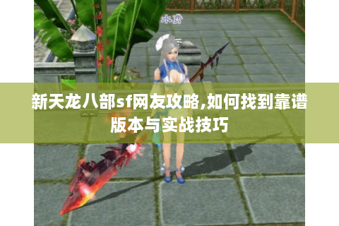 新天龙八部sf网友攻略,如何找到靠谱版本与实战技巧