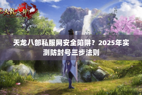 天龙八部私服网安全陷阱？2025年实测防封号三步法则
