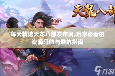 每天精选天龙八部发布网,玩家必看的资源导航与避坑指南