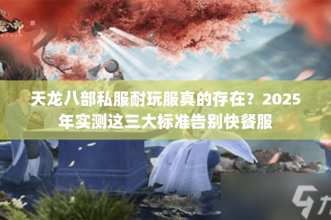 天龙八部私服耐玩服真的存在?2025年实测这三大标准告别快餐服 天龙八部私服耐玩服真的存在?2025年实测这三大标准告别快餐服