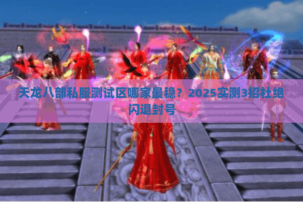 天龙八部私服测试区哪家最稳?2025实测3招杜绝闪退封号 天龙八部私服测试区哪家最稳?2025实测3招杜绝闪退封号