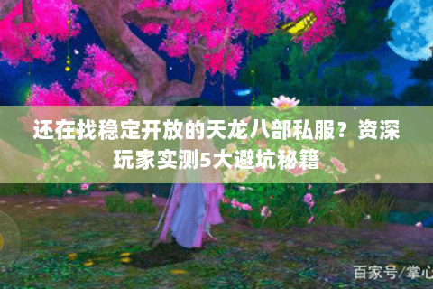 还在找稳定开放的天龙八部私服？资深玩家实测5大避坑秘籍