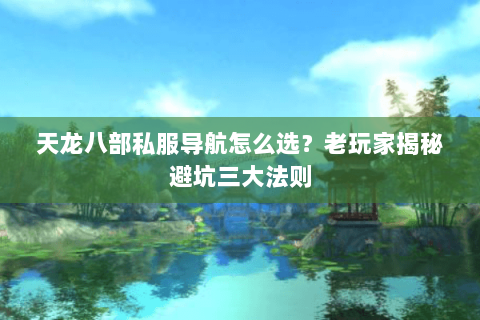 天龙八部私服导航怎么选？老玩家揭秘避坑三大法则