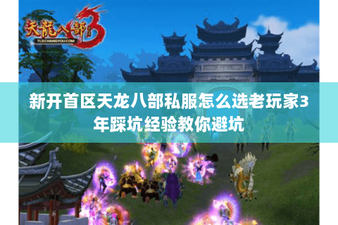 新开首区天龙八部私服怎么选老玩家3年踩坑经验教你避坑