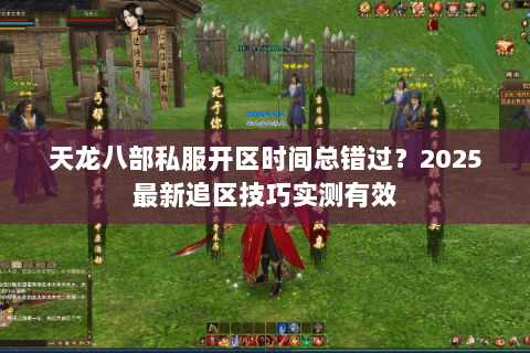 天龙八部私服开区时间总错过？2025最新追区技巧实测有效